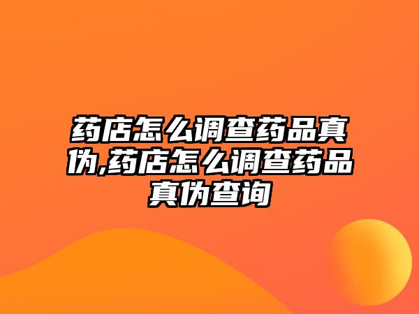 藥店怎么調(diào)查藥品真?zhèn)?藥店怎么調(diào)查藥品真?zhèn)尾樵? class=