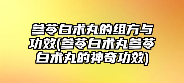 參苓白術(shù)丸的組方與功效(參苓白術(shù)丸參苓白術(shù)丸的神奇功效)